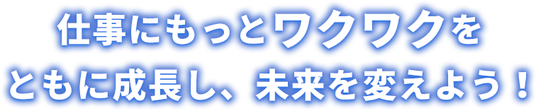 仕事にもっとワクワクを ともに成長し、未来を変えよう！